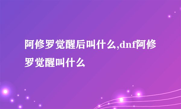 阿修罗觉醒后叫什么,dnf阿修罗觉醒叫什么