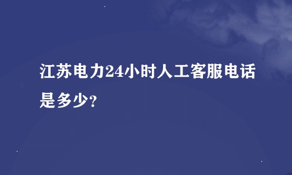 江苏电力24小时人工客服电话是多少？