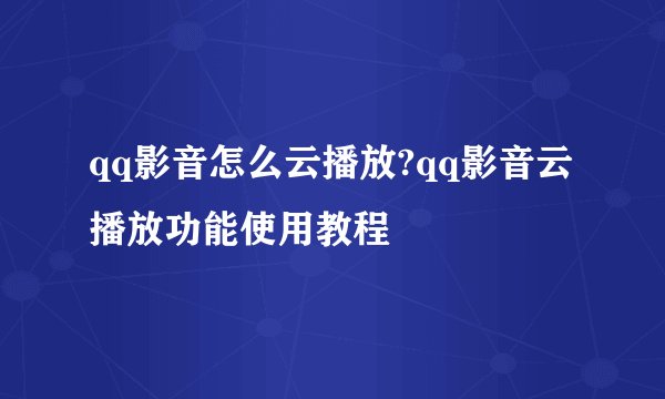 qq影音怎么云播放?qq影音云播放功能使用教程