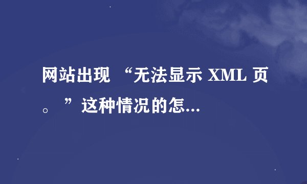 网站出现 “无法显示 XML 页。 ”这种情况的怎么解决。有谁可以回答我，谢谢