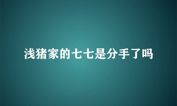浅猪家的七七是分手了吗