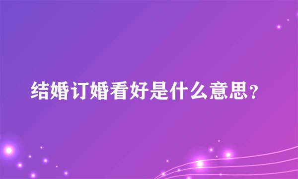 结婚订婚看好是什么意思？