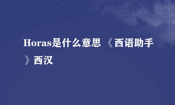 Horas是什么意思 《西语助手》西汉