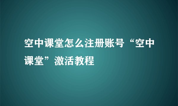 空中课堂怎么注册账号“空中课堂”激活教程