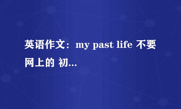 英语作文：my past life 不要网上的 初一水平 要我看得懂