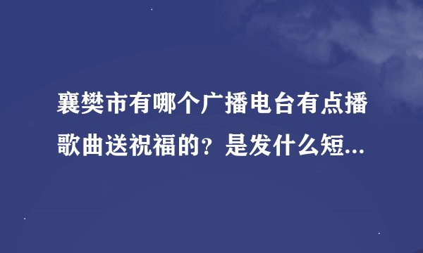 襄樊市有哪个广播电台有点播歌曲送祝福的？是发什么短信可以点歌的？