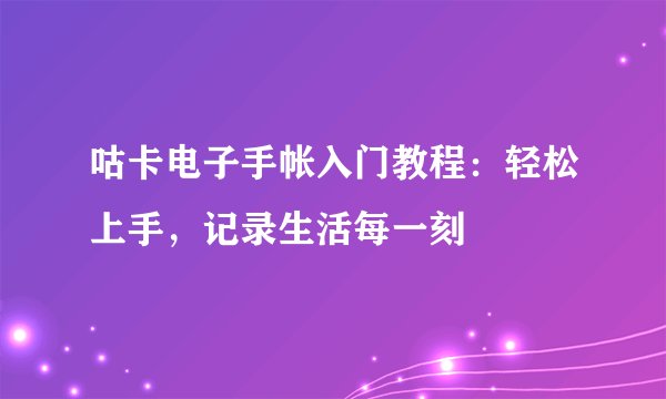 咕卡电子手帐入门教程：轻松上手，记录生活每一刻