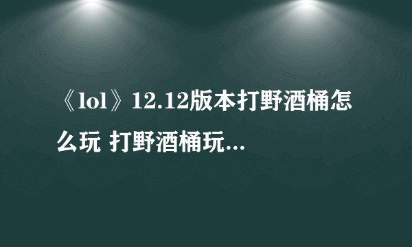 《lol》12.12版本打野酒桶怎么玩 打野酒桶玩法思路详解