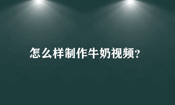 怎么样制作牛奶视频？