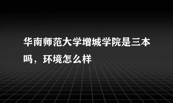 华南师范大学增城学院是三本吗，环境怎么样