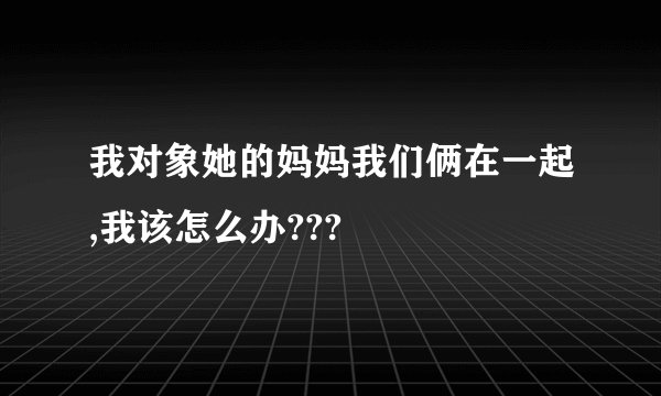 我对象她的妈妈我们俩在一起,我该怎么办???