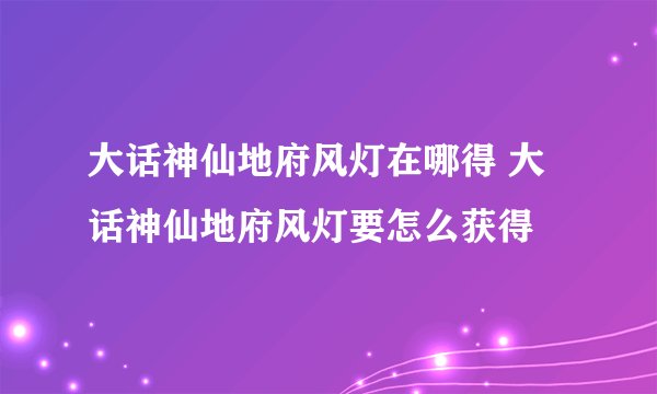 大话神仙地府风灯在哪得 大话神仙地府风灯要怎么获得
