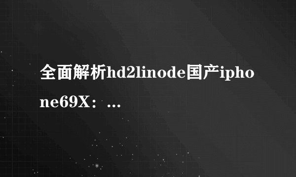全面解析hd2linode国产iphone69X：革新之作掀起智能手机新时代