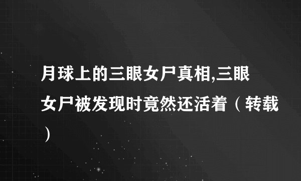 月球上的三眼女尸真相,三眼女尸被发现时竟然还活着（转载）