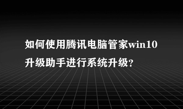 如何使用腾讯电脑管家win10升级助手进行系统升级？