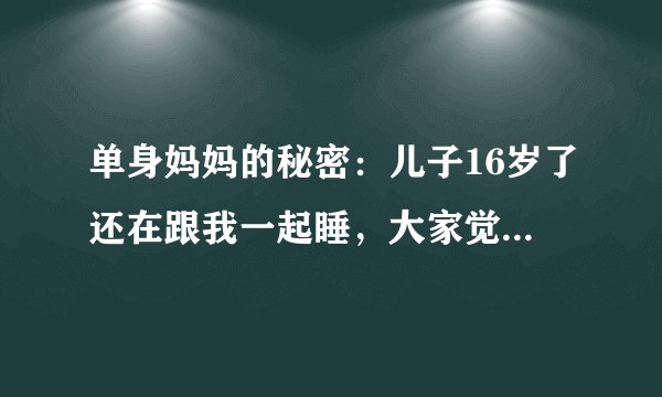 单身妈妈的秘密：儿子16岁了还在跟我一起睡，大家觉得正常吗？