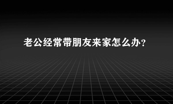 老公经常带朋友来家怎么办？