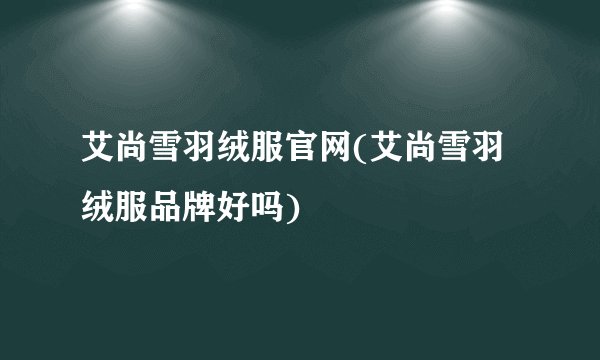 艾尚雪羽绒服官网(艾尚雪羽绒服品牌好吗)