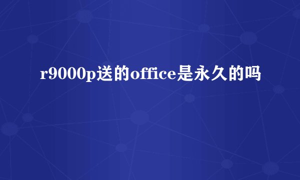 r9000p送的office是永久的吗