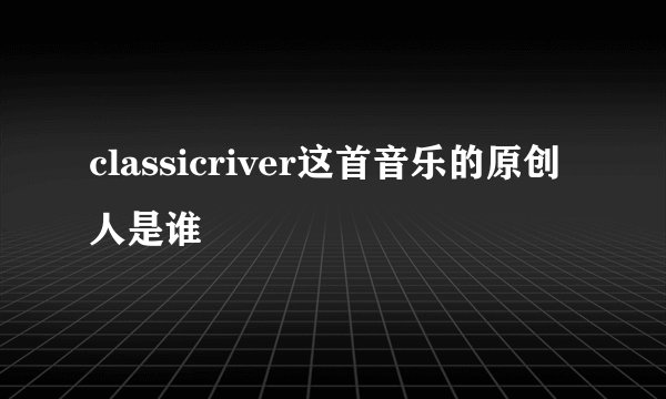 classicriver这首音乐的原创人是谁