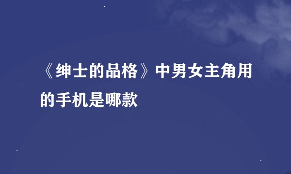 《绅士的品格》中男女主角用的手机是哪款