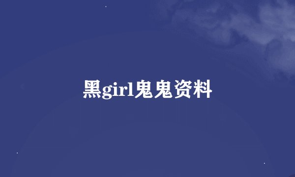 黑girl鬼鬼资料