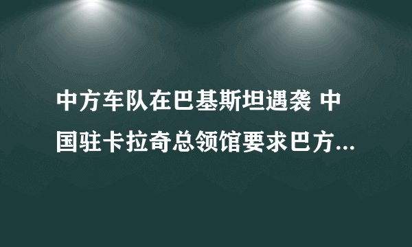 中方车队在巴基斯坦遇袭 中国驻卡拉奇总领馆要求巴方严惩袭击者