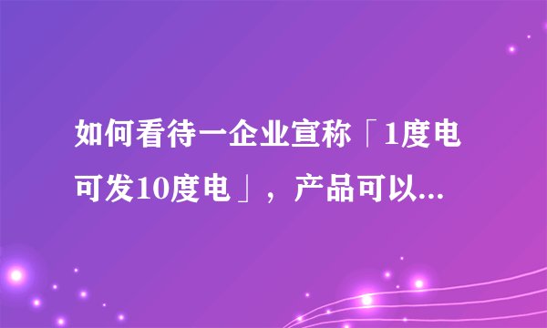 如何看待一企业宣称「1度电可发10度电」，产品可以无限发电，专家称违背最基本的物理定律？