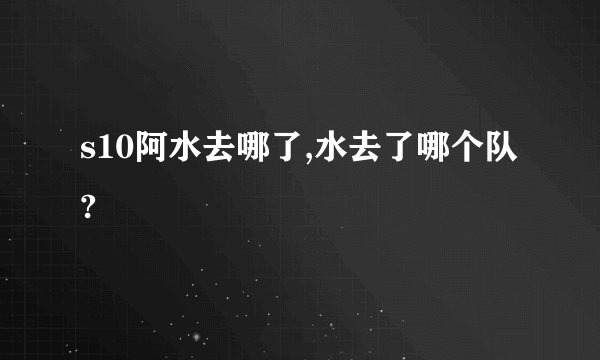s10阿水去哪了,水去了哪个队?