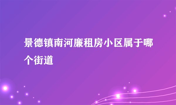 景德镇南河廉租房小区属于哪个街道