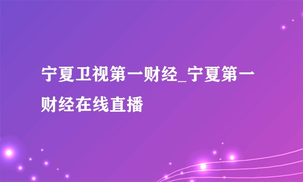 宁夏卫视第一财经_宁夏第一财经在线直播