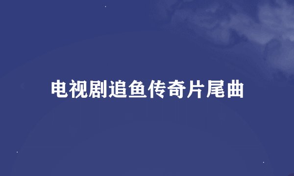 电视剧追鱼传奇片尾曲