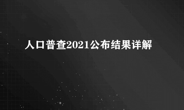 人口普查2021公布结果详解