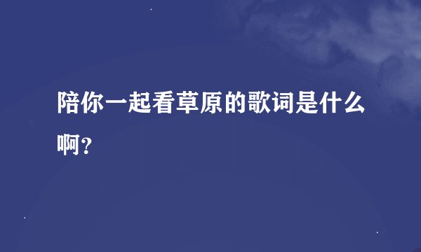 陪你一起看草原的歌词是什么啊？