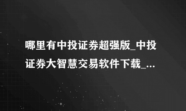 哪里有中投证券超强版_中投证券大智慧交易软件下载_中投证券大智慧6.0下载啊？