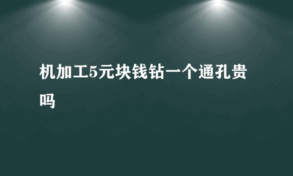 机加工5元块钱钻一个通孔贵吗