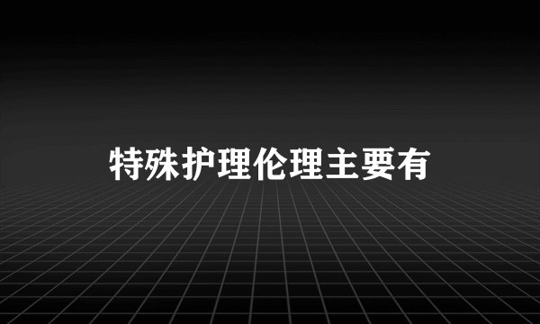 特殊护理伦理主要有
