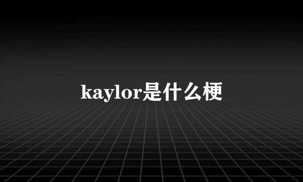 kaylor是什么梗