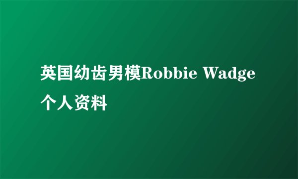英国幼齿男模Robbie Wadge个人资料