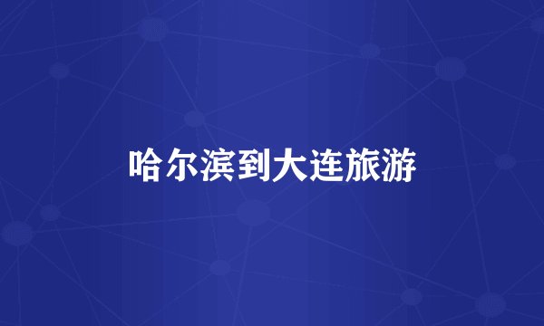 哈尔滨到大连旅游