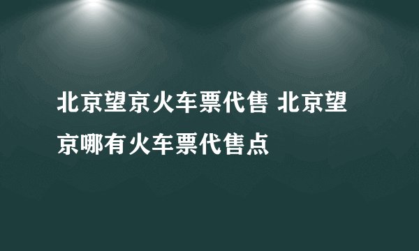 北京望京火车票代售 北京望京哪有火车票代售点