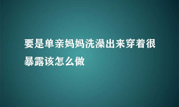 要是单亲妈妈洗澡出来穿着很暴露该怎么做