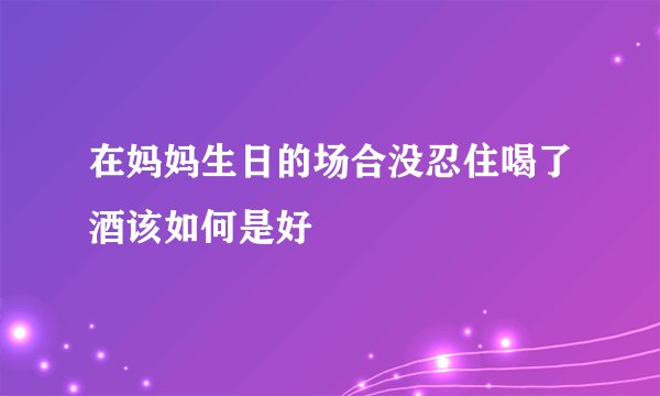 在妈妈生日的场合没忍住喝了酒该如何是好