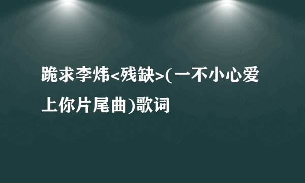 跪求李炜<残缺>(一不小心爱上你片尾曲)歌词