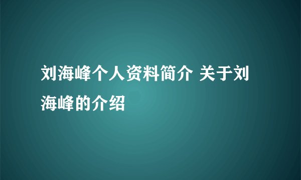刘海峰个人资料简介 关于刘海峰的介绍