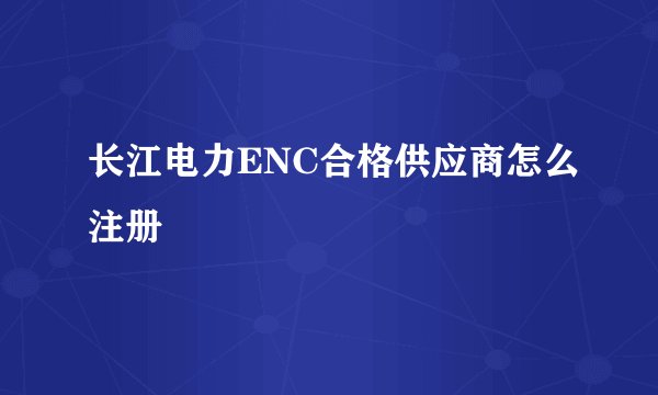 长江电力ENC合格供应商怎么注册