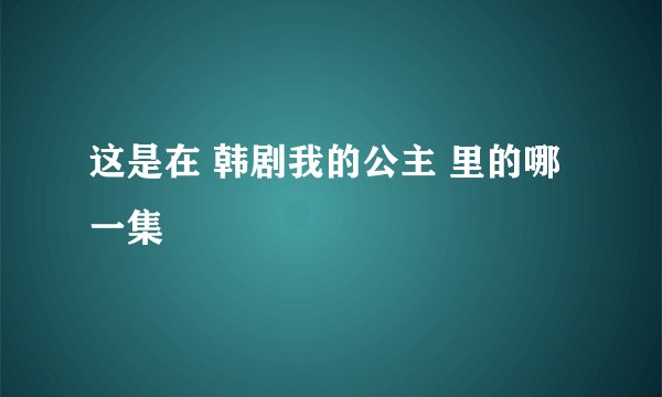 这是在 韩剧我的公主 里的哪一集