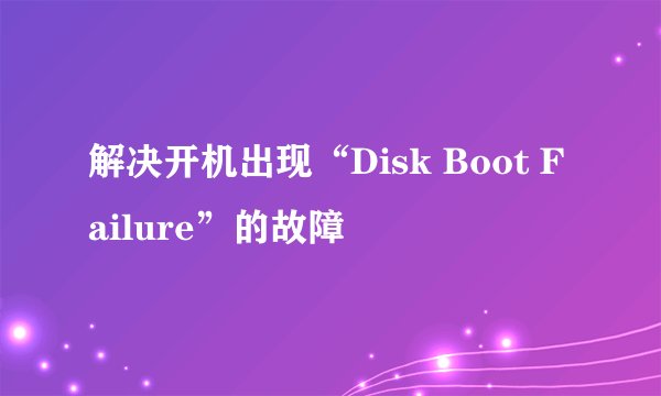解决开机出现“Disk Boot Failure”的故障