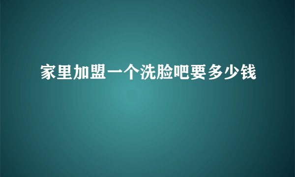 家里加盟一个洗脸吧要多少钱