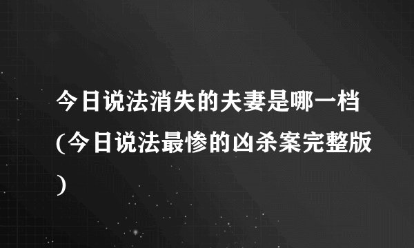 今日说法消失的夫妻是哪一档(今日说法最惨的凶杀案完整版)